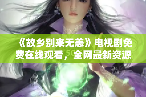 《故乡别来无恙》电视剧免费在线观看，全网最新资源推荐！