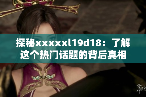 探秘xxxxxl19d18：了解这个热门话题的背后真相