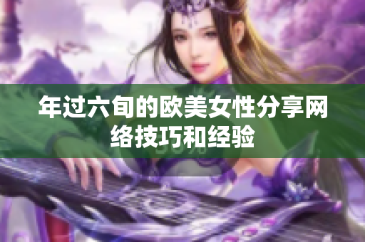 年过六旬的欧美女性分享网络技巧和经验