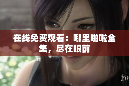 在线免费观看：噼里啪啦全集，尽在眼前