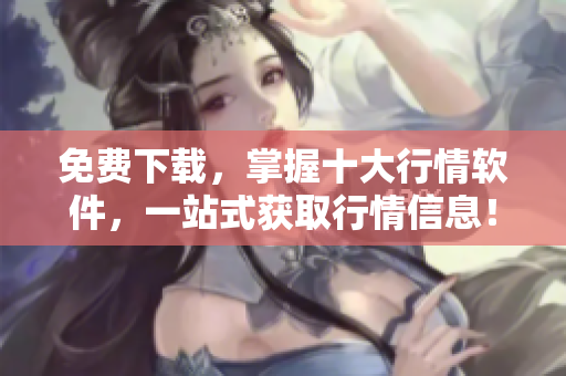 免费下载，掌握十大行情软件，一站式获取行情信息！