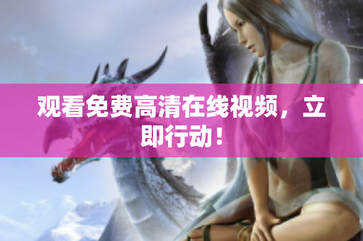 观看免费高清在线视频，立即行动！