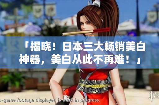 「揭晓！日本三大畅销美白神器，美白从此不再难！」