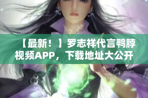 【最新！】罗志祥代言鸭脖视频APP，下载地址大公开！