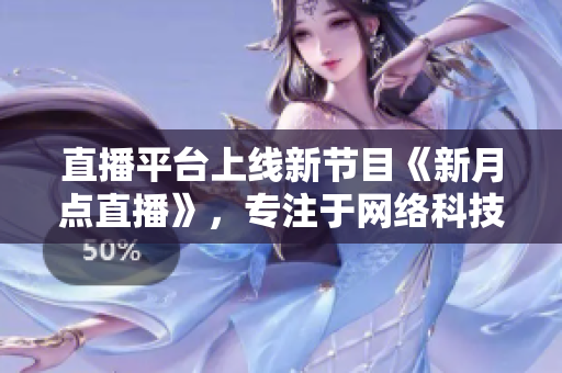 直播平台上线新节目《新月点直播》，专注于网络科技。