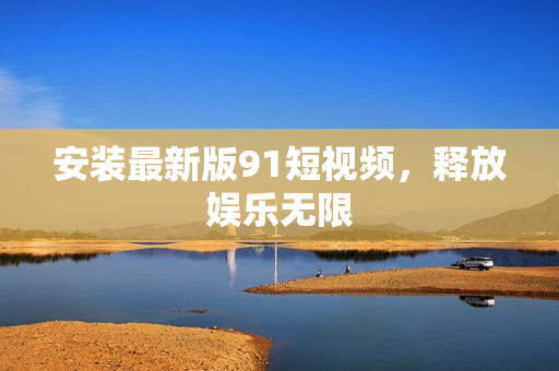 安装最新版91短视频，释放娱乐无限