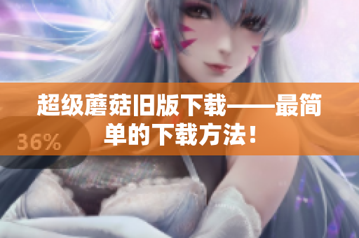 超级蘑菇旧版下载——最简单的下载方法！