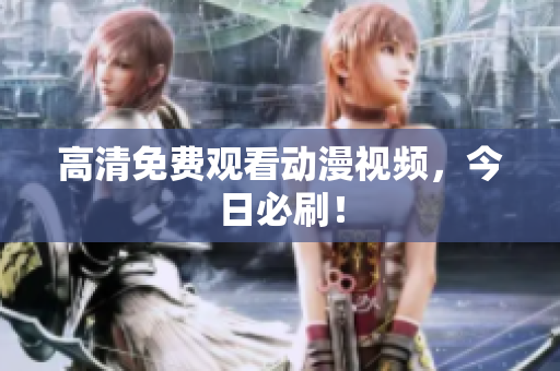 高清免费观看动漫视频，今日必刷！