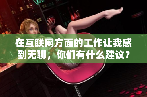 在互联网方面的工作让我感到无聊，你们有什么建议？