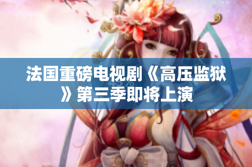 法国重磅电视剧《高压监狱》第三季即将上演
