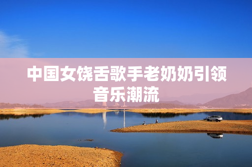 中国女饶舌歌手老奶奶引领音乐潮流