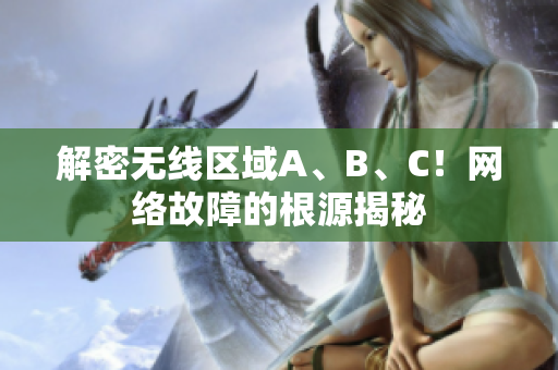 解密无线区域A、B、C！网络故障的根源揭秘