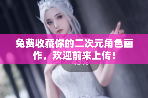 免费收藏你的二次元角色画作，欢迎前来上传！