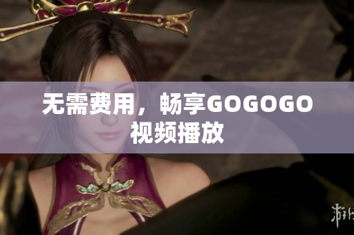 无需费用，畅享GOGOGO视频播放