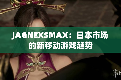 JAGNEXSMAX：日本市场的新移动游戏趋势