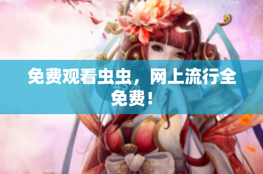 免费观看虫虫，网上流行全免费！