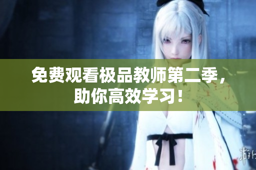 免费观看极品教师第二季，助你高效学习！