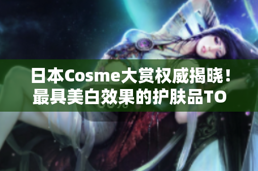 日本Cosme大赏权威揭晓！最具美白效果的护肤品TOP5