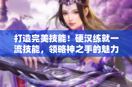 打造完美技能！硬汉练就一流技能，领略神之手的魅力