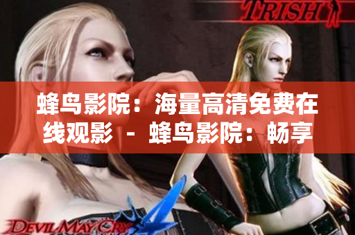 蜂鸟影院：海量高清免费在线观影  -  蜂鸟影院：畅享免费高清在线观影