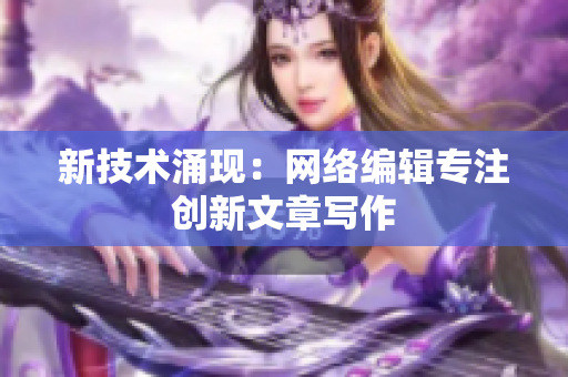 新技术涌现：网络编辑专注创新文章写作