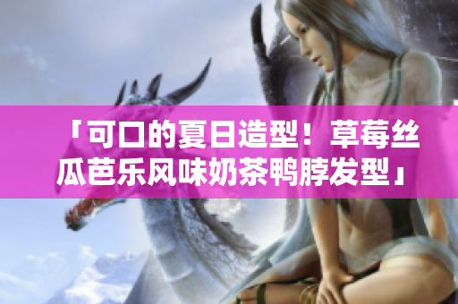 「可口的夏日造型！草莓丝瓜芭乐风味奶茶鸭脖发型」