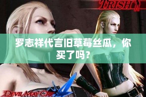 罗志祥代言旧草莓丝瓜，你买了吗？