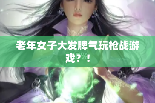 老年女子大发脾气玩枪战游戏？！