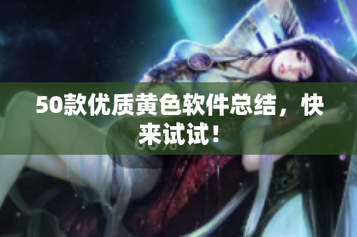 50款优质黄色软件总结，快来试试！