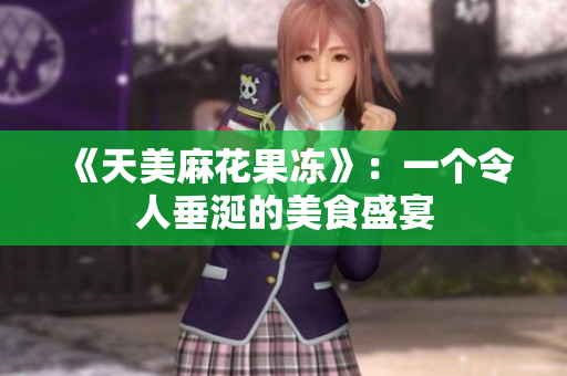 《天美麻花果冻》：一个令人垂涎的美食盛宴
