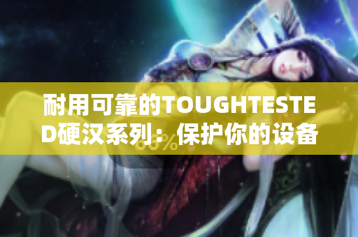 耐用可靠的TOUGHTESTED硬汉系列：保护你的设备不受伤害