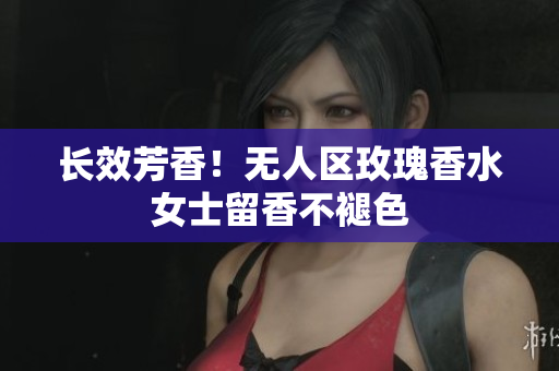 长效芳香！无人区玫瑰香水女士留香不褪色