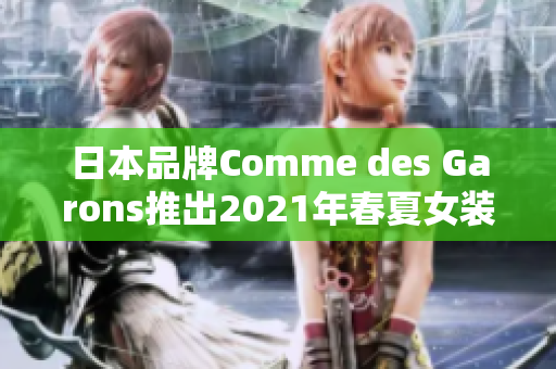 日本品牌Comme des Garons推出2021年春夏女装系列