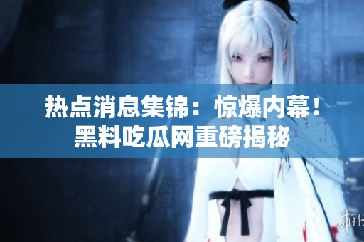 热点消息集锦：惊爆内幕！黑料吃瓜网重磅揭秘