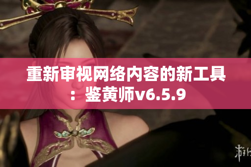 重新审视网络内容的新工具：鉴黄师v6.5.9
