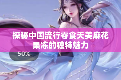 探秘中国流行零食天美麻花果冻的独特魅力