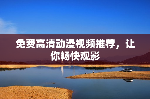 免费高清动漫视频推荐，让你畅快观影