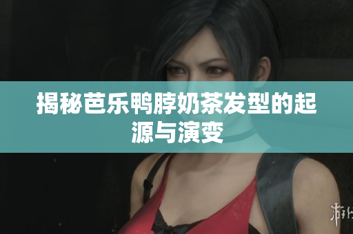 揭秘芭乐鸭脖奶茶发型的起源与演变