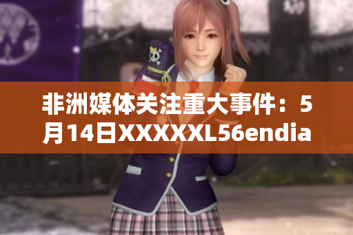 非洲媒体关注重大事件：5月14日XXXXXL56endian