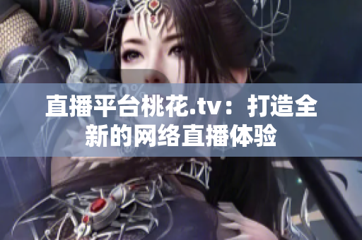 直播平台桃花.tv：打造全新的网络直播体验