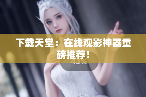 下载天堂：在线观影神器重磅推荐！
