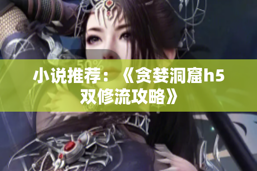 小说推荐：《贪婪洞窟h5双修流攻略》