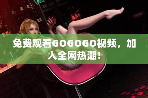 免费观看GOGOGO视频，加入全网热潮！