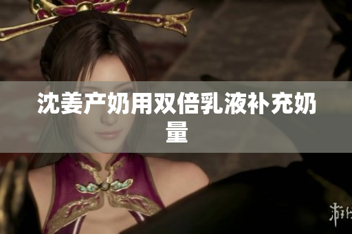 沈姜产奶用双倍乳液补充奶量