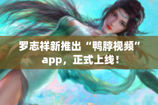 罗志祥新推出“鸭脖视频” app，正式上线！