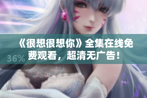 《很想很想你》全集在线免费观看，超清无广告！