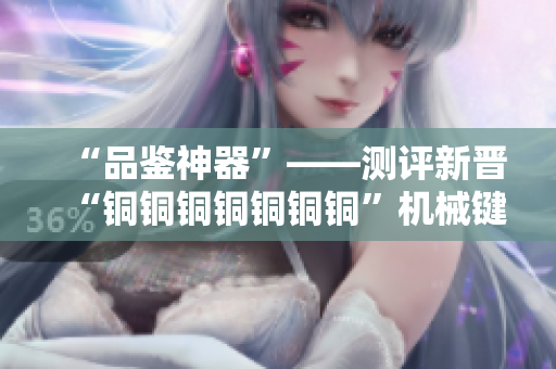 “品鉴神器”——测评新晋“铜铜铜铜铜铜铜”机械键盘