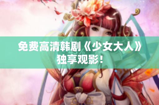 免费高清韩剧《少女大人》独享观影！