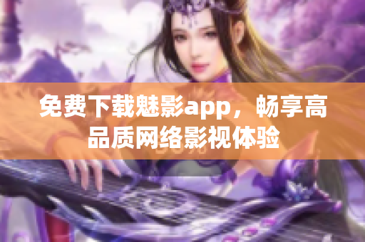 免费下载魅影app，畅享高品质网络影视体验