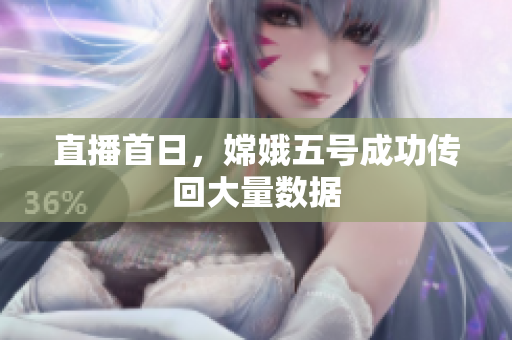 直播首日，嫦娥五号成功传回大量数据